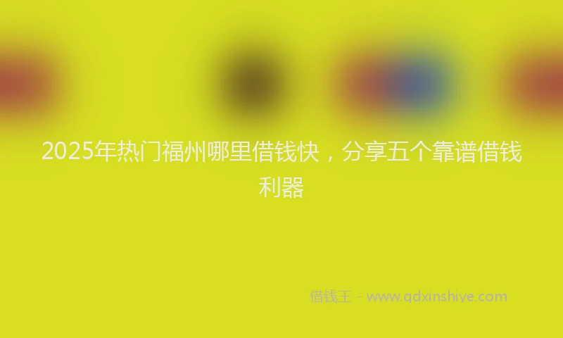 2025年热门福州哪里借钱快，分享五个靠谱借钱利器