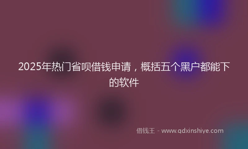 2025年热门省呗借钱申请，概括五个黑户都能下的软件