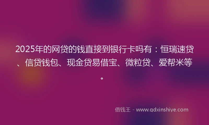2025年的网贷的钱直接到银行卡吗有：恒瑞速贷、信贷钱包、现金贷易借宝、微粒贷、爱帮米等。