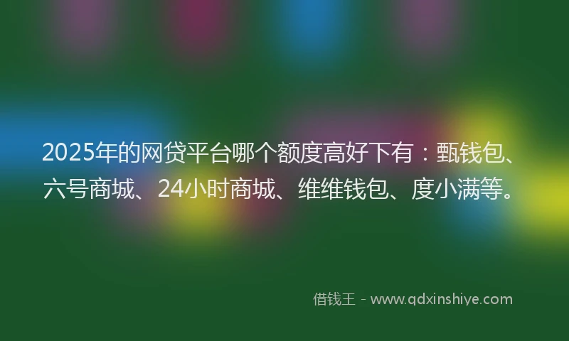2025年的网贷平台哪个额度高好下有：甄钱包、六号商城、24小时商城、维维钱包、度小满等。