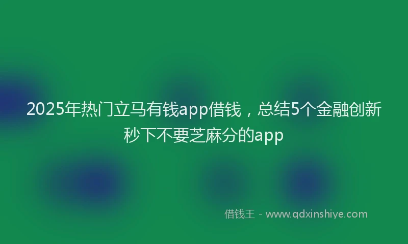 2025年热门立马有钱app借钱，总结5个金融创新秒下不要芝麻分的app
