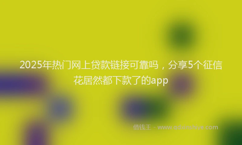 2025年热门网上贷款链接可靠吗,分享5个征信花居然都下款了的app
