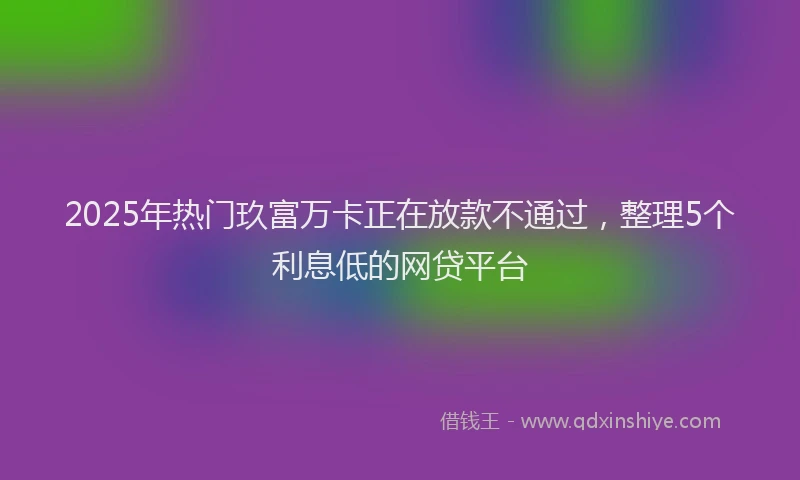 2025年热门玖富万卡正在放款不通过，整理5个利息低的网贷平台