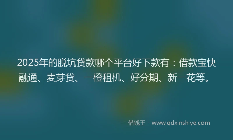 2025年的脱坑贷款哪个平台好下款有：借款宝快融通、麦芽贷、一橙租机、好分期、新一花等。