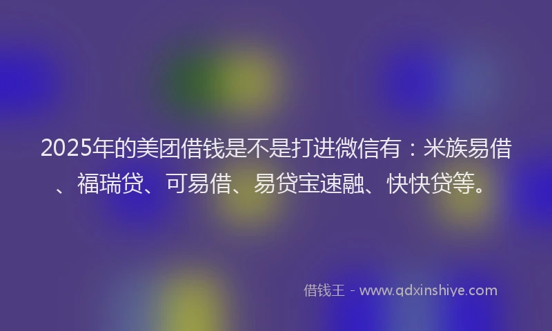 2025年的美团借钱是不是打进微信有:米族易借、福瑞贷、可易借、易贷宝速融、快快贷等。