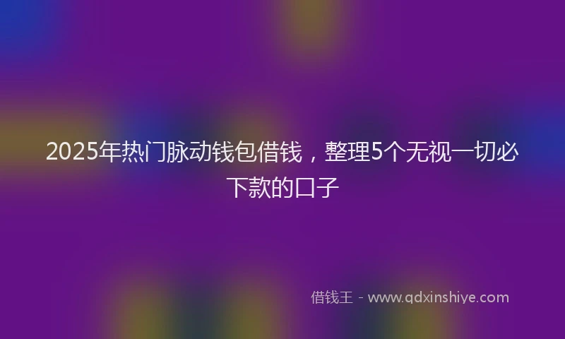 2025年热门脉动钱包借钱,整理5个无视一切必下款的口子