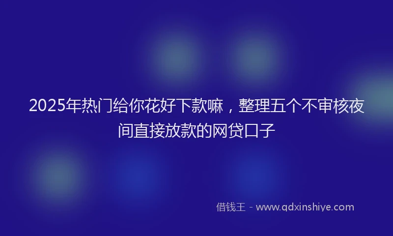2025年热门给你花好下款嘛,整理五个不审核夜间直接放款的网贷口子