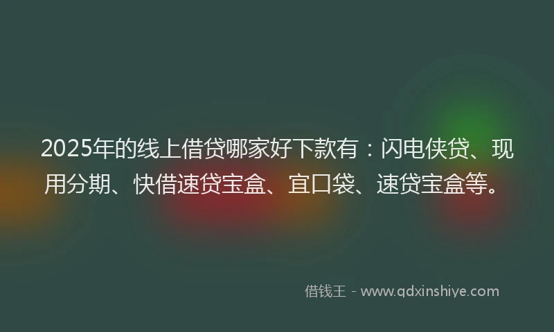 2025年的线上借贷哪家好下款有：闪电侠贷、现用分期、快借速贷宝盒、宜口袋、速贷宝盒等。