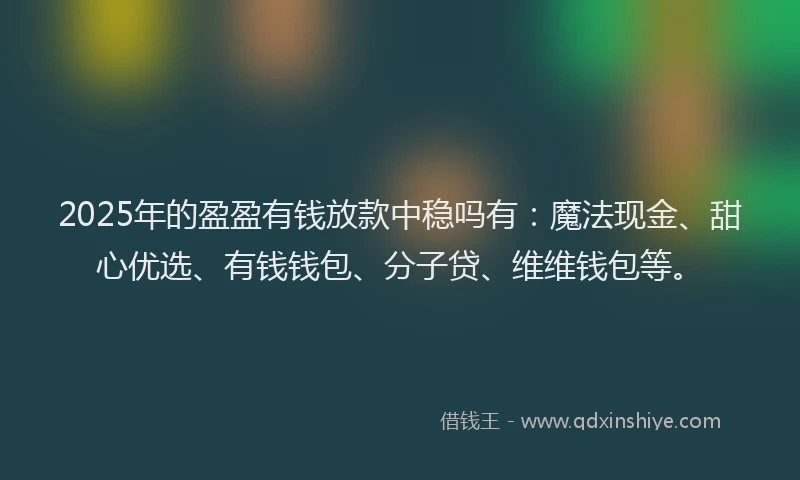 2025年的盈盈有钱放款中稳吗有：魔法现金、甜心优选、有钱钱包、分子贷、维维钱包等。