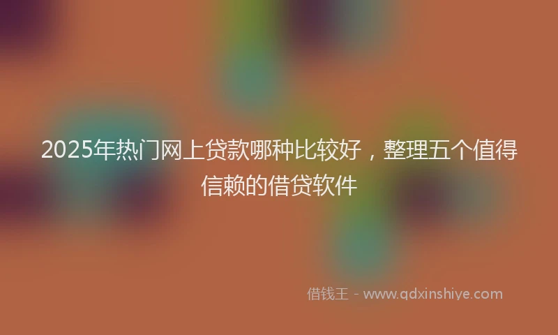 2025年热门网上贷款哪种比较好,整理五个值得信赖的借贷软件