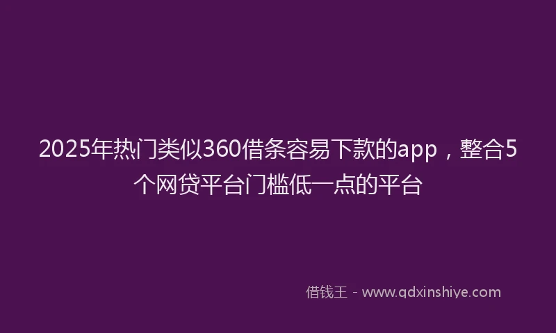 2025年热门类似360借条容易下款的app，整合5个网贷平台门槛低一点的平台