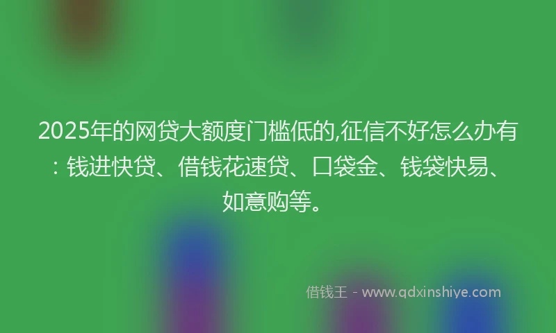 2025年的网贷大额度门槛低的,征信不好怎么办有:钱进快贷、借钱花速贷、口袋金、钱袋快易、如意购等。
