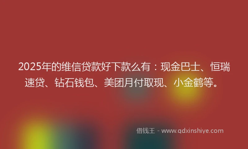 2025年的维信贷款好下款么有:现金巴士、恒瑞速贷、钻石钱包、美团月付取现、小金鹤等。