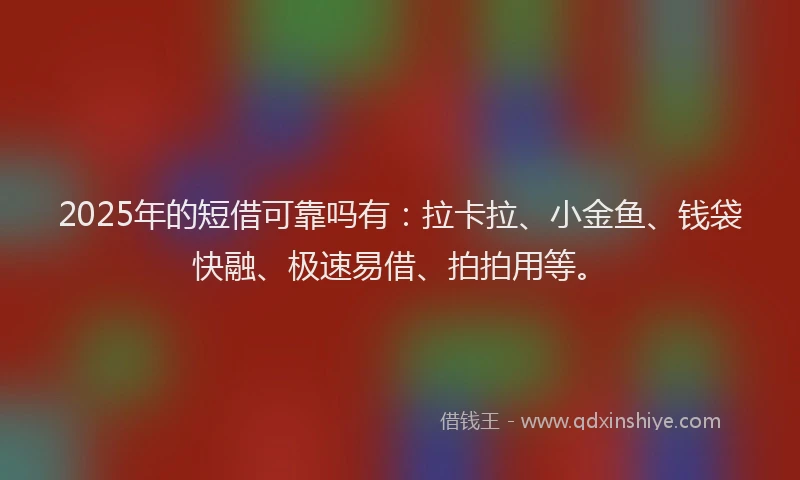 2025年的短借可靠吗有：拉卡拉、小金鱼、钱袋快融、极速易借、拍拍用等。