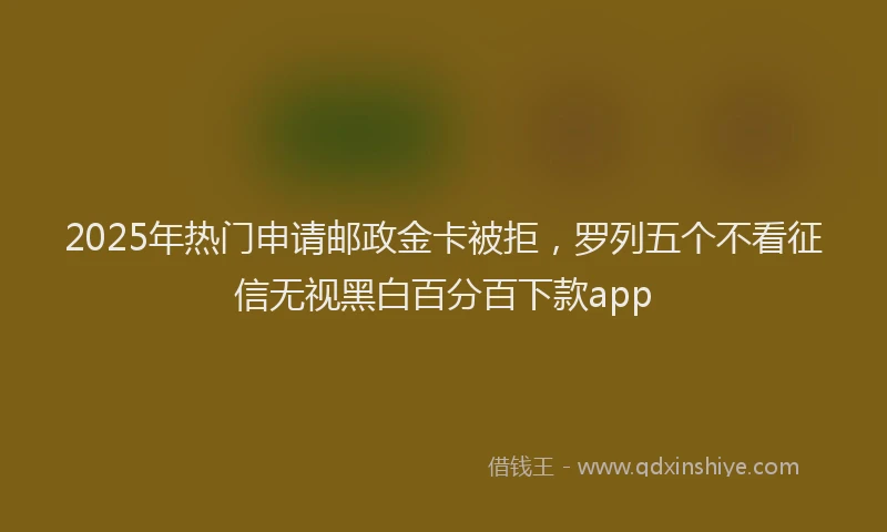 2025年热门申请邮政金卡被拒，罗列五个不看征信无视黑白百分百下款app