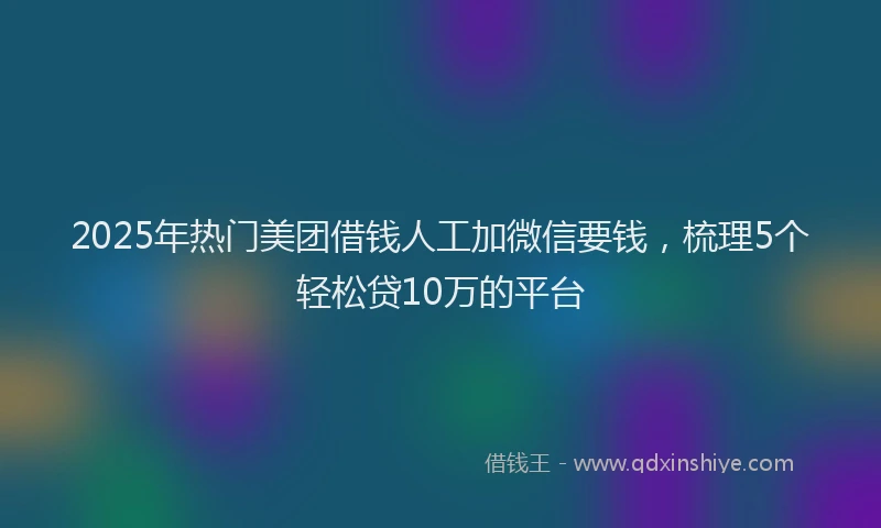 2025年热门美团借钱人工加微信要钱,梳理5个轻松贷10万的平台