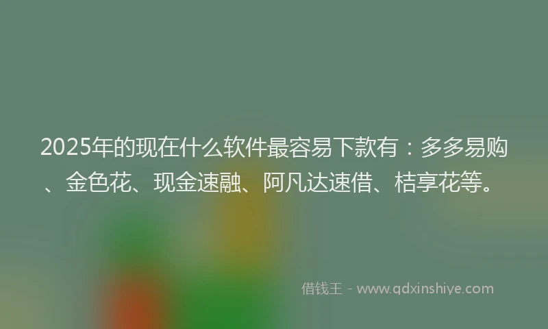 2025年的现在什么软件最容易下款有:多多易购、金色花、现金速融、阿凡达速借、桔享花等。