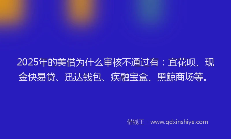 2025年的美借为什么审核不通过有：宜花呗、现金快易贷、迅达钱包、疾融宝盒、黑鲸商场等。
