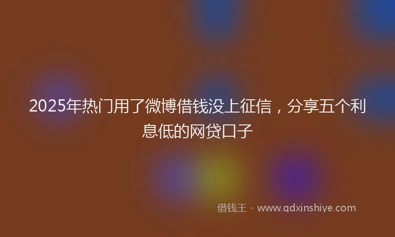 2025年热门用了微博借钱没上征信,分享五个利息低的网贷口子