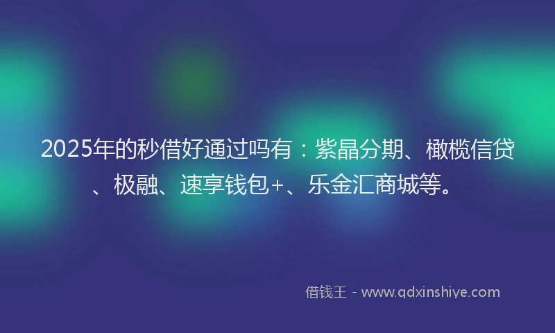2025年的秒借好通过吗有：紫晶分期、橄榄信贷、极融、速享钱包+、乐金汇商城等。