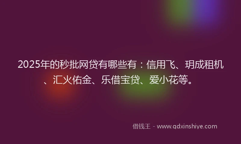 2025年的秒批网贷有哪些有：信用飞、玥成租机、汇火佑金、乐借宝贷、爱小花等。