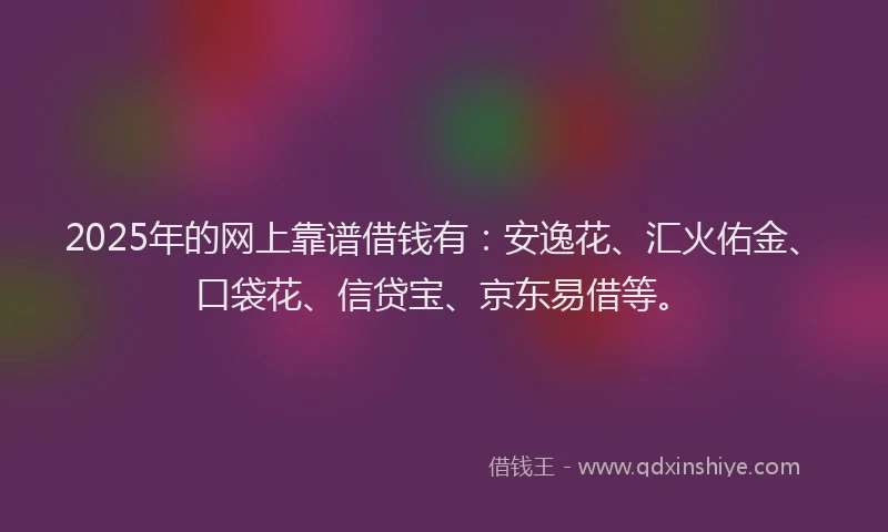 2025年的网上靠谱借钱有:安逸花、汇火佑金、口袋花、信贷宝、京东易借等。