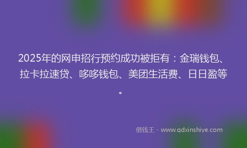 2025年的网申招行预约成功被拒有:金瑞钱包、拉卡拉速贷、哆哆钱包、美团生活费、日日盈等。