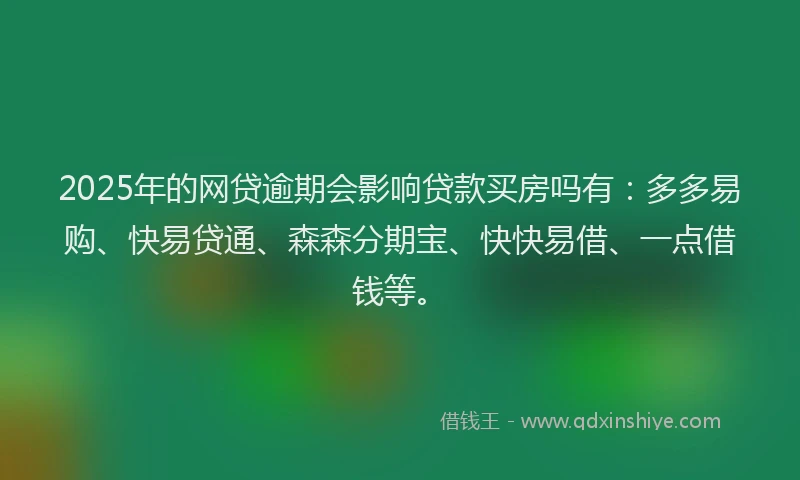 2025年的网贷逾期会影响贷款买房吗有：多多易购、快易贷通、森森分期宝、快快易借、一点借钱等。