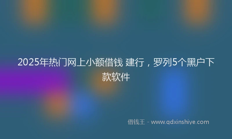 2025年热门网上小额借钱 建行，罗列5个黑户下款软件