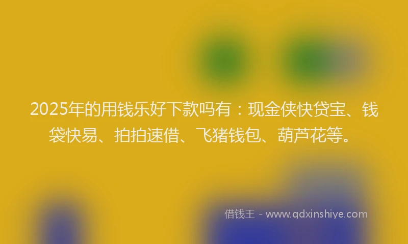2025年的用钱乐好下款吗有：现金侠快贷宝、钱袋快易、拍拍速借、飞猪钱包、葫芦花等。