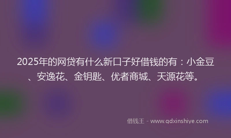 2025年的网贷有什么新口子好借钱的有：小金豆、安逸花、金钥匙、优者商城、天源花等。