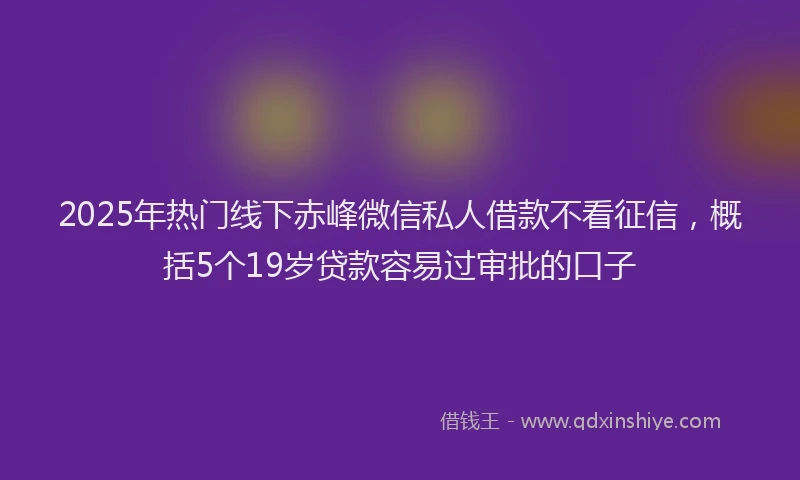 2025年热门线下赤峰微信私人借款不看征信,概括5个19岁贷款容易过审批的口子
