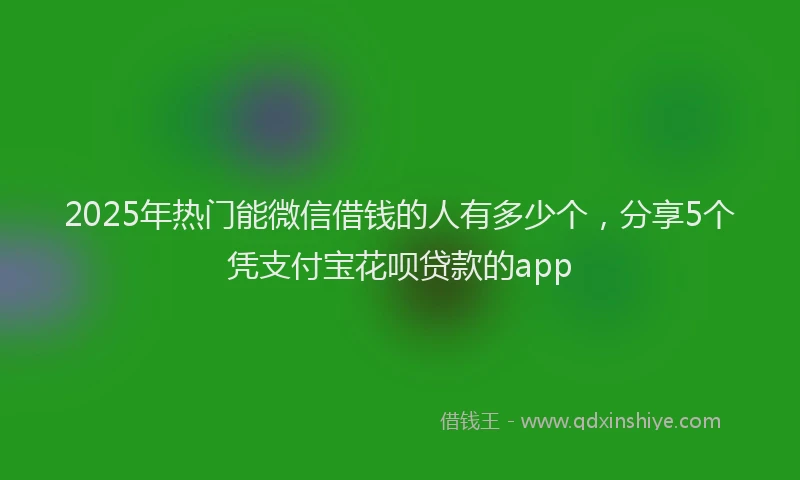 2025年热门能微信借钱的人有多少个，分享5个凭支付宝花呗贷款的app
