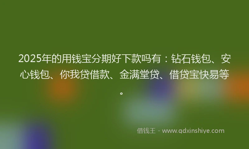 2025年的用钱宝分期好下款吗有：钻石钱包、安心钱包、你我贷借款、金满堂贷、借贷宝快易等。