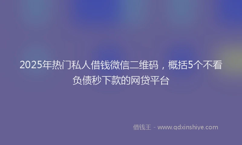 2025年热门私人借钱微信二维码，概括5个不看负债秒下款的网贷平台