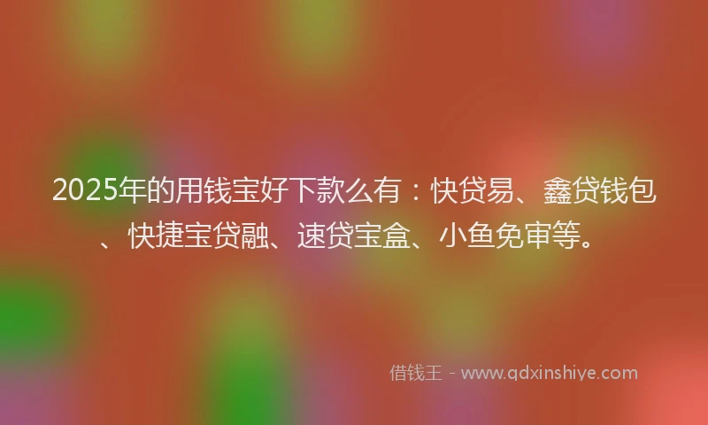 2025年的用钱宝好下款么有：快贷易、鑫贷钱包、快捷宝贷融、速贷宝盒、小鱼免审等。
