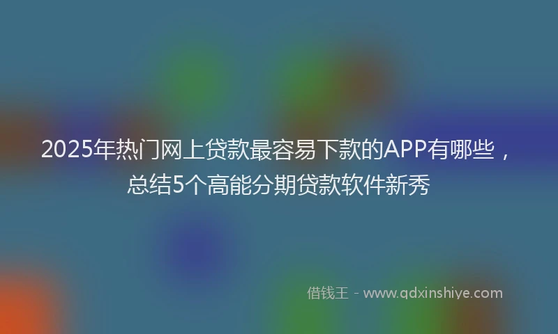2025年热门网上贷款最容易下款的APP有哪些,总结5个高能分期贷款软件新秀