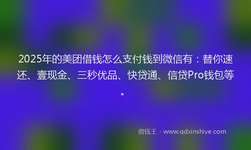2025年的美团借钱怎么支付钱到微信有:替你速还、壹现金、三秒优品、快贷通、信贷Pro钱包等。