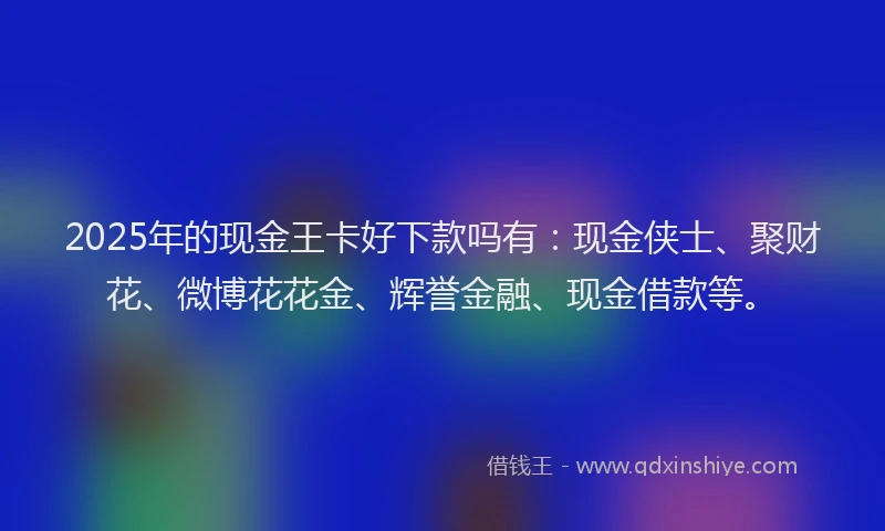 2025年的现金王卡好下款吗有:现金侠士、聚财花、微博花花金、辉誉金融、现金借款等。