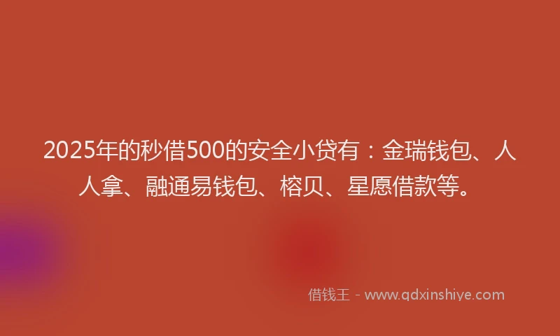 2025年的秒借500的安全小贷有：金瑞钱包、人人拿、融通易钱包、榕贝、星愿借款等。