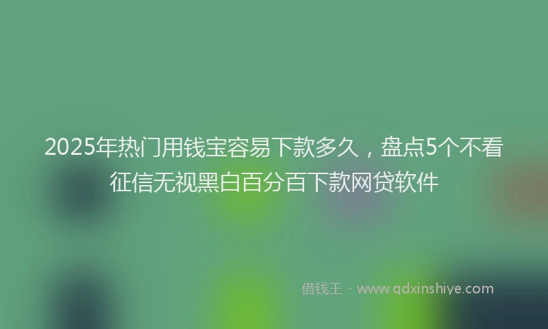 2025年热门用钱宝容易下款多久，盘点5个不看征信无视黑白百分百下款网贷软件