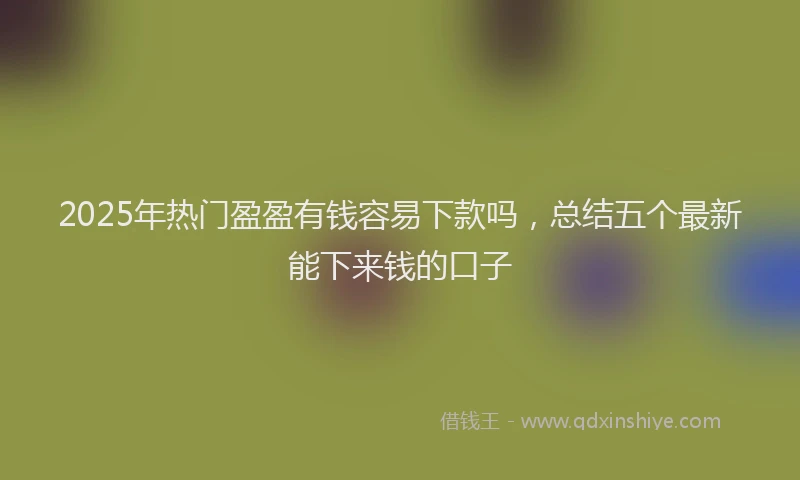 2025年热门盈盈有钱容易下款吗，总结五个最新能下来钱的口子