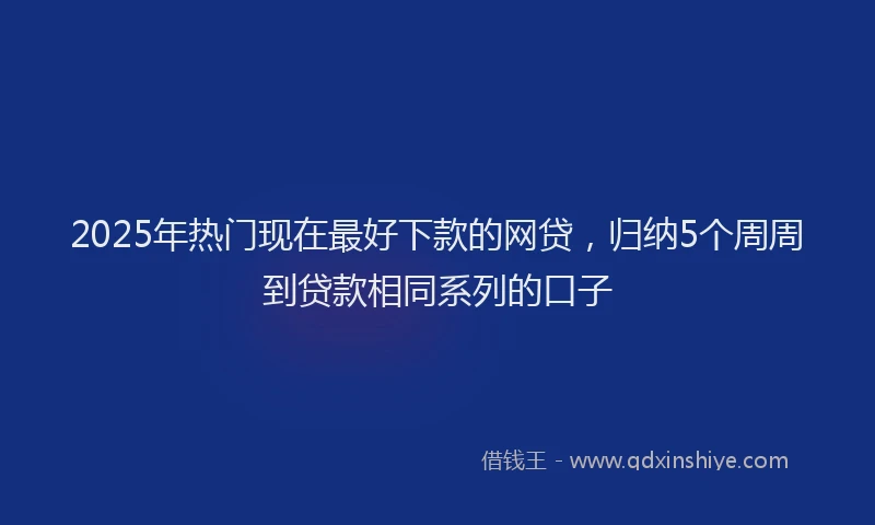 2025年热门现在最好下款的网贷，归纳5个周周到贷款相同系列的口子