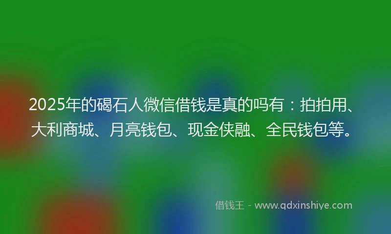 2025年的碣石人微信借钱是真的吗有：拍拍用、大利商城、月亮钱包、现金侠融、全民钱包等。