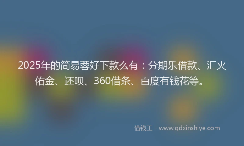 2025年的简易蓉好下款么有:分期乐借款、汇火佑金、还呗、360借条、百度有钱花等。