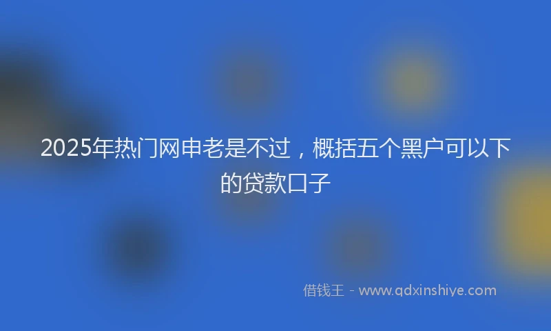 2025年热门网申老是不过，概括五个黑户可以下的贷款口子
