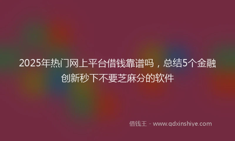 2025年热门网上平台借钱靠谱吗，总结5个金融创新秒下不要芝麻分的软件