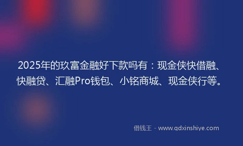 2025年的玖富金融好下款吗有：现金侠快借融、快融贷、汇融Pro钱包、小铭商城、现金侠行等。
