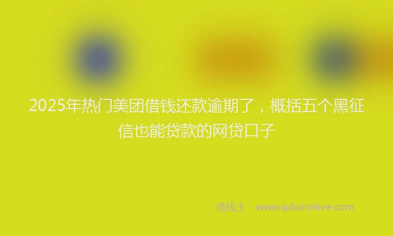 2025年热门美团借钱还款逾期了，概括五个黑征信也能贷款的网贷口子