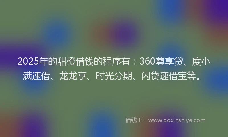 2025年的甜橙借钱的程序有：360尊享贷、度小满速借、龙龙享、时光分期、闪贷速借宝等。
